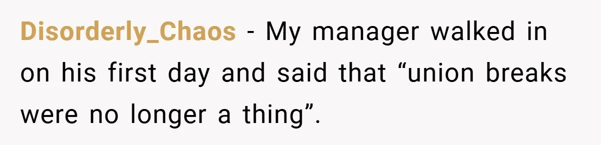 Disorderly_Chaos − My manager walked in on his first day and said that “union breaks were no longer a thing”.
