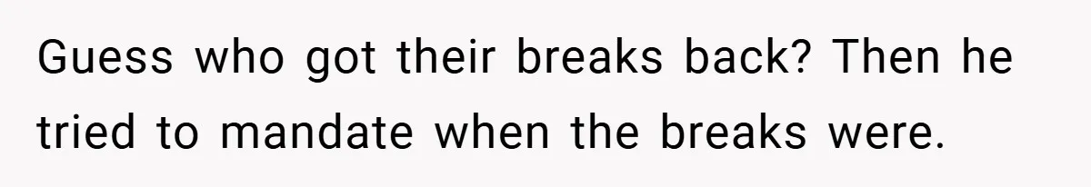 Guess who got their breaks back? Then he tried to mandate when the breaks were.