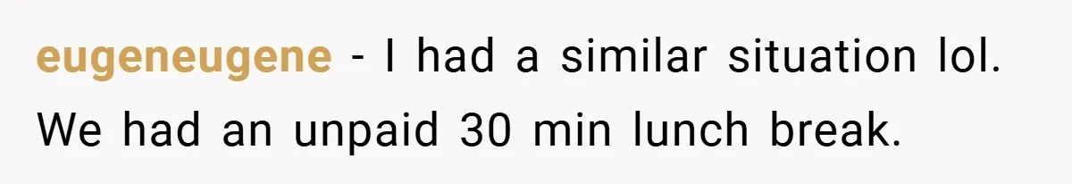 eugeneugene − I had a similar situation lol. We had an unpaid 30 min lunch break.