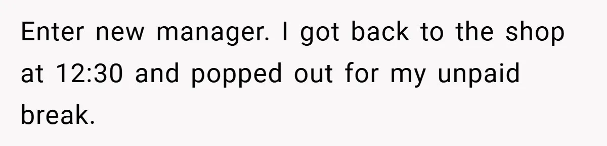Enter new manager. I got back to the shop at 12:30 and popped out for my unpaid break.