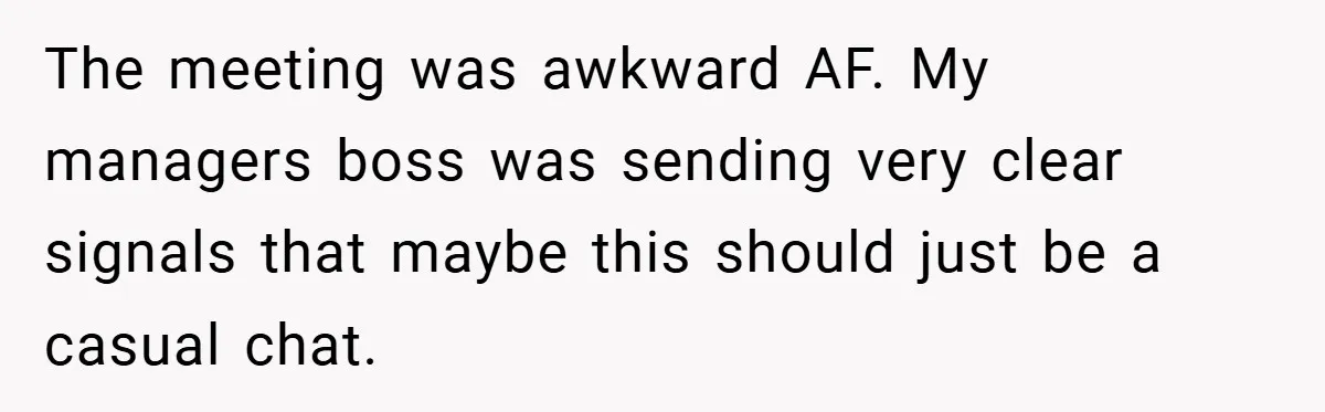 The meeting was awkward AF. My managers boss was sending very clear signals that maybe this should just be a casual chat.