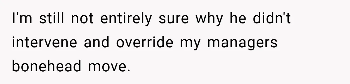 I'm still not entirely sure why he didn't intervene and override my managers bonehead move.