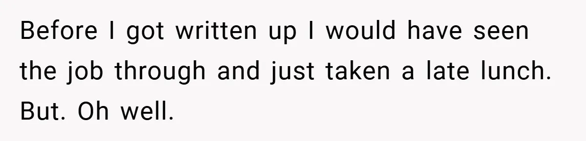 Before I got written up I would have seen the job through and just taken a late lunch. But. Oh well.