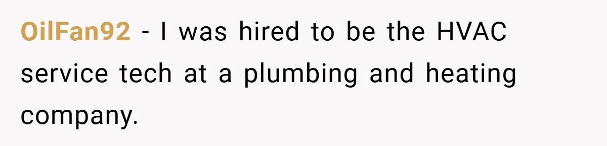 OilFan92 − I was hired to be the HVAC service tech at a plumbing and heating company.