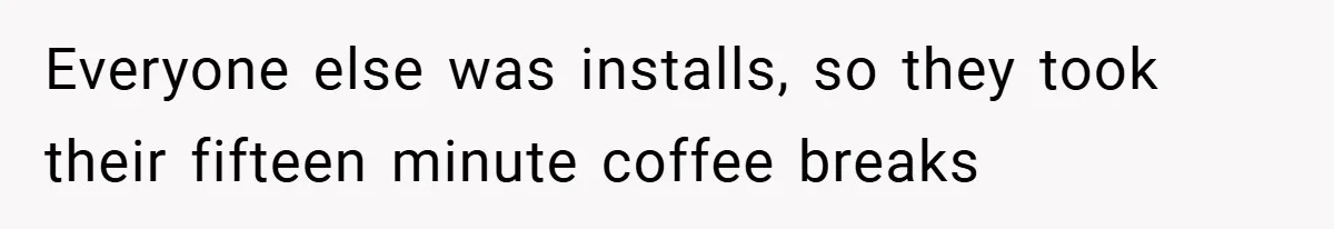 Everyone else was installs, so they took their fifteen minute coffee breaks