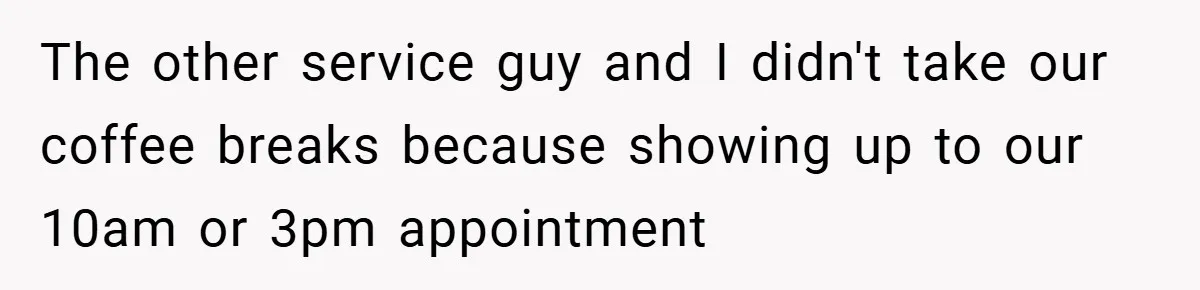 The other service guy and I didn't take our coffee breaks because showing up to our 10am or 3pm appointment