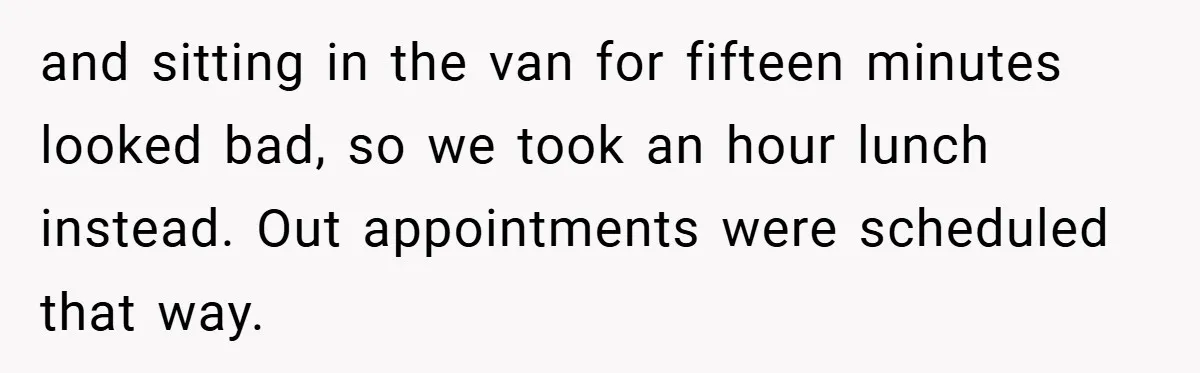 and sitting in the van for fifteen minutes looked bad, so we took an hour lunch instead. Out appointments were scheduled that way.