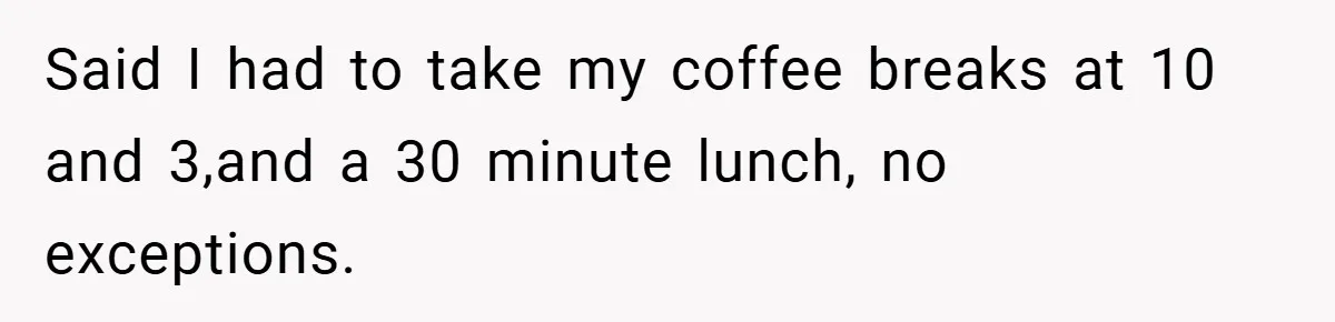 Said I had to take my coffee breaks at 10 and 3,and a 30 minute lunch, no exceptions.