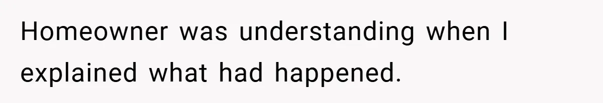 Homeowner was understanding when I explained what had happened.