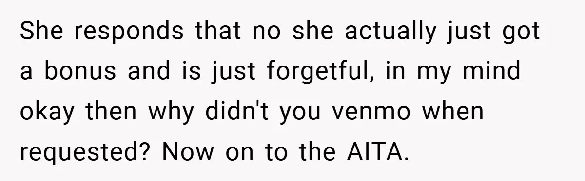 She responds that no she actually just got a bonus and is just forgetful, in my mind okay then why didn't you venmo when requested? Now on to the AITA.