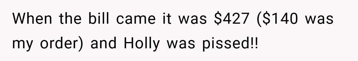 When the bill came it was $427 ($140 was my order) and Holly was pissed!!