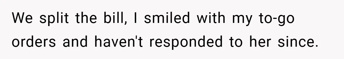We split the bill, I smiled with my to-go orders and haven't responded to her since.