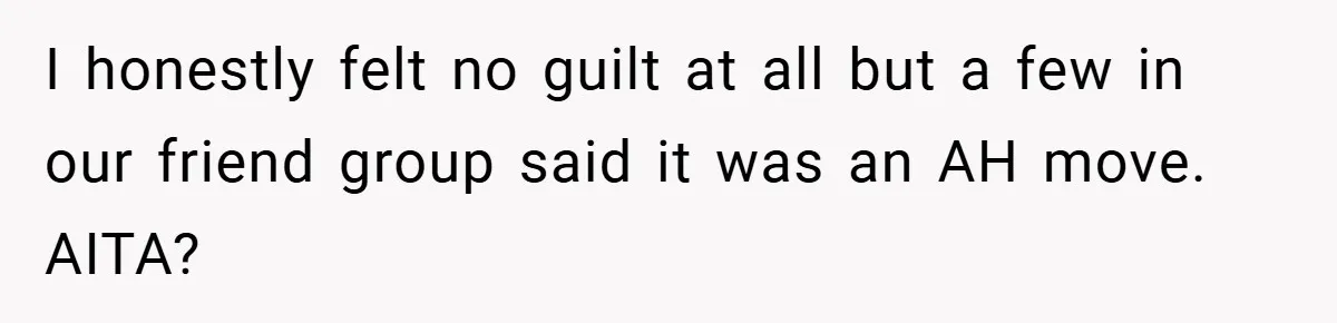I honestly felt no guilt at all but a few in our friend group said it was an AH move. AITA?