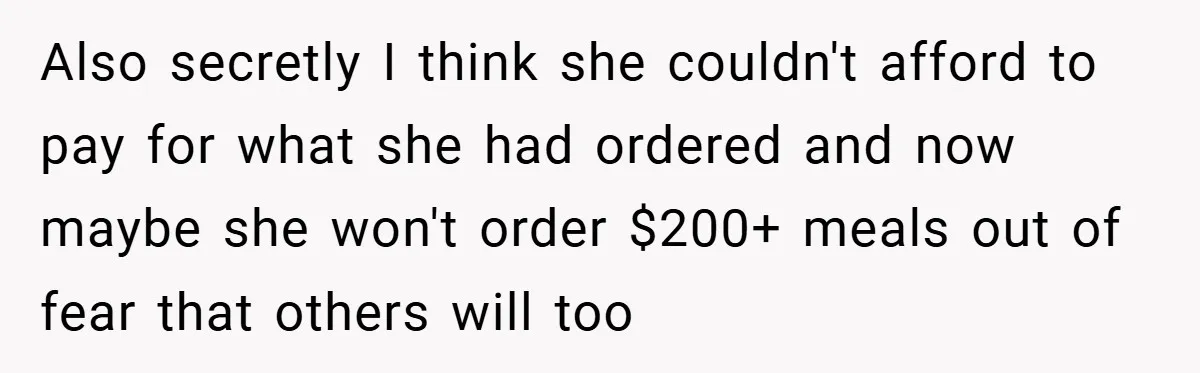 Also secretly I think she couldn't afford to pay for what she had ordered and now maybe she won't order $200+ meals out of fear that others will too