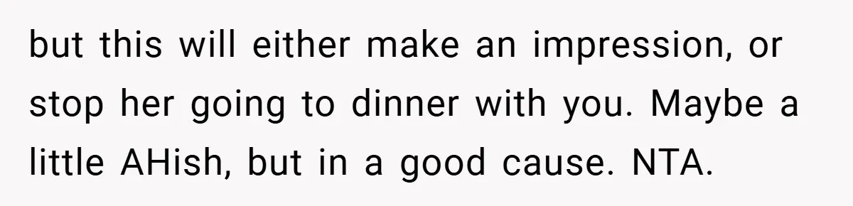 but this will either make an impression, or stop her going to dinner with you. Maybe a little AHish, but in a good cause. NTA.