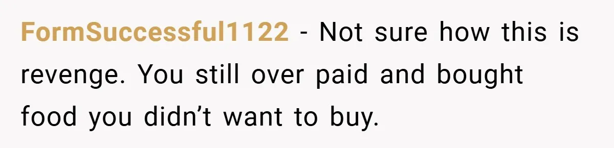 FormSuccessful1122 − Not sure how this is revenge. You still over paid and bought food you didn’t want to buy.