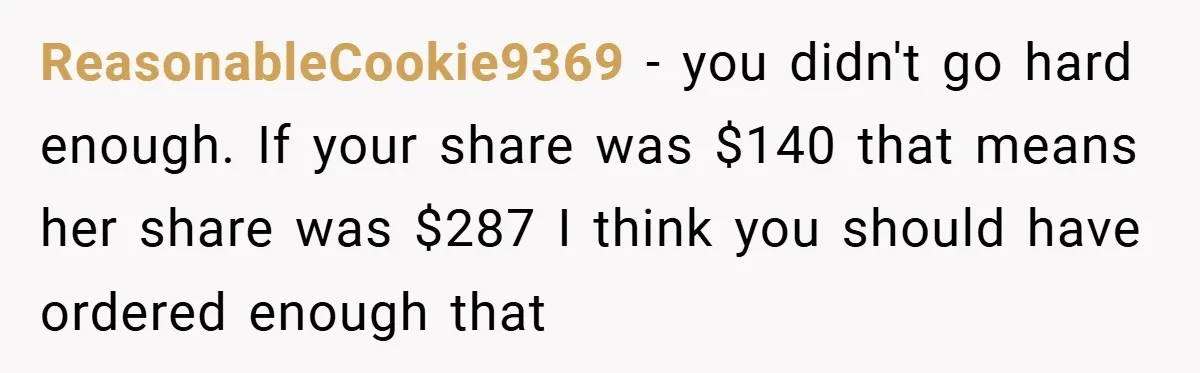ReasonableCookie9369 − you didn't go hard enough. If your share was $140 that means her share was $287 I think you should have ordered enough that