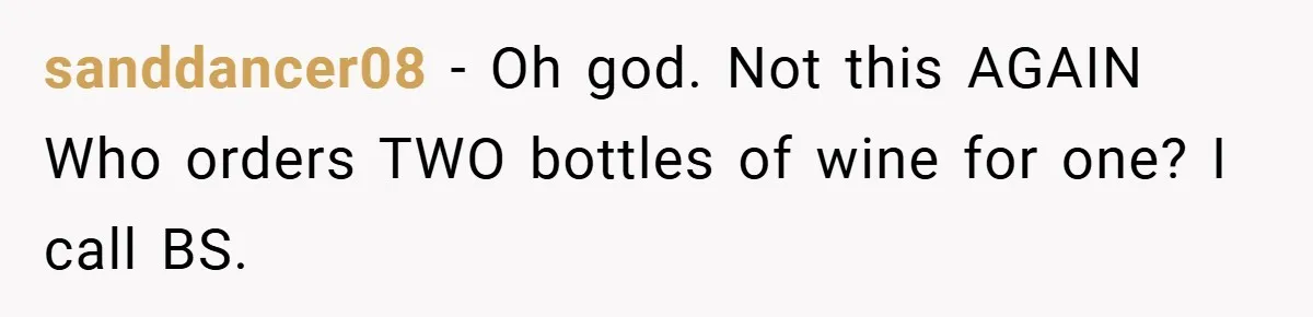 sanddancer08 − Oh god. Not this AGAIN Who orders TWO bottles of wine for one? I call BS.