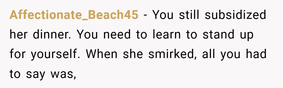 Affectionate_Beach45 − You still subsidized her dinner. You need to learn to stand up for yourself. When she smirked, all you had to say was,