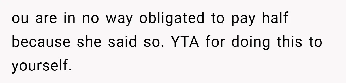 ou are in no way obligated to pay half because she said so. YTA for doing this to yourself.