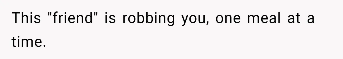 This "friend" is robbing you, one meal at a time.