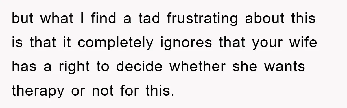 but what I find a tad frustrating about this is that it completely ignores that your wife has a right to decide whether she wants therapy or not for this.