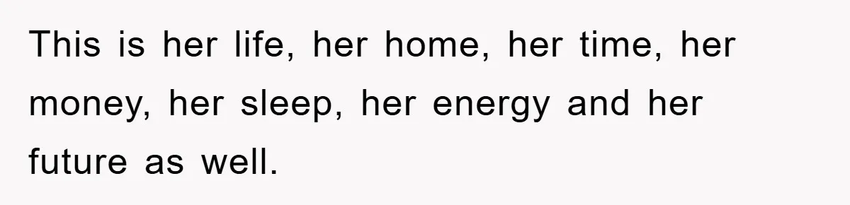 This is her life, her home, her time, her money, her sleep, her energy and her future as well.