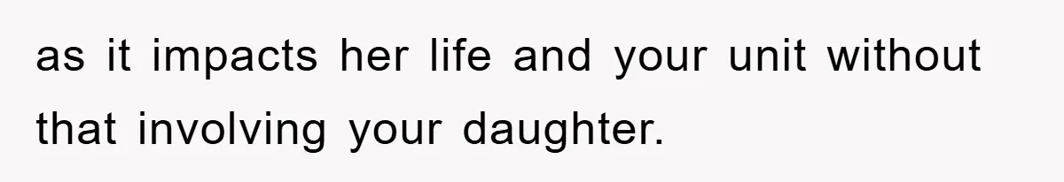 as it impacts her life and your unit without that involving your daughter.