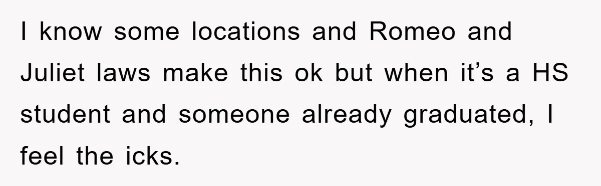 I know some locations and Romeo and Juliet laws make this ok but when it’s a HS student and someone already graduated, I feel the icks.
