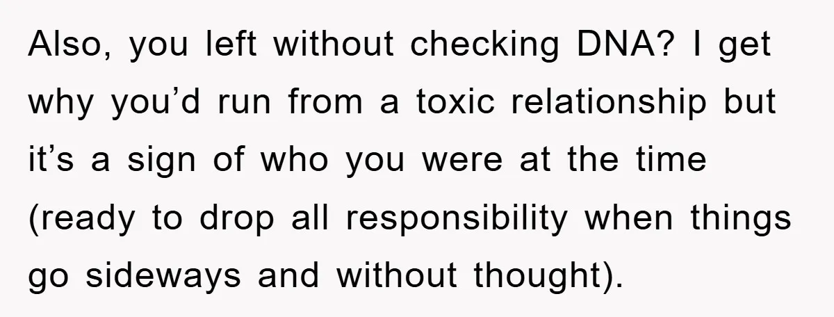 Also, you left without checking DNA? I get why you’d run from a toxic relationship but it’s a sign of who you were at the time (ready to drop all...
