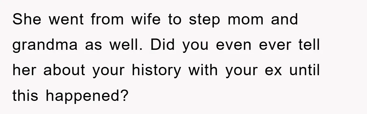 She went from wife to step mom and grandma as well. Did you even ever tell her about your history with your ex until this happened?