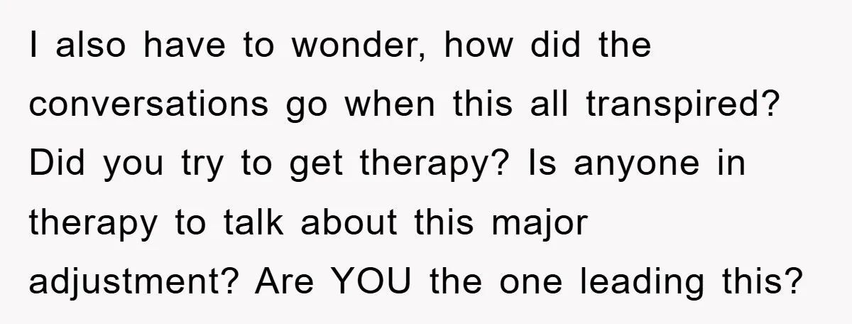 I also have to wonder, how did the conversations go when this all transpired? Did you try to get therapy? Is anyone in therapy to talk about this major adjustment?...