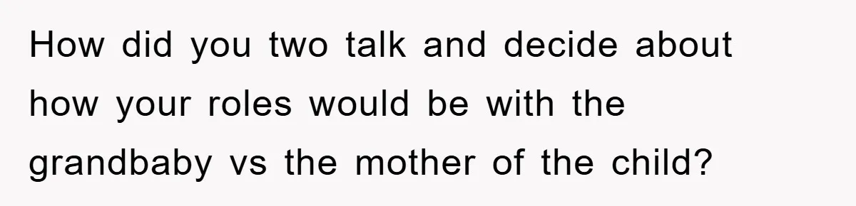 How did you two talk and decide about how your roles would be with the grandbaby vs the mother of the child?