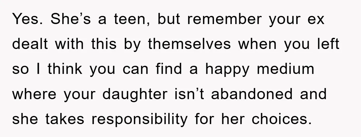 Yes. She’s a teen, but remember your ex dealt with this by themselves when you left so I think you can find a happy medium where your daughter isn’t abandoned...