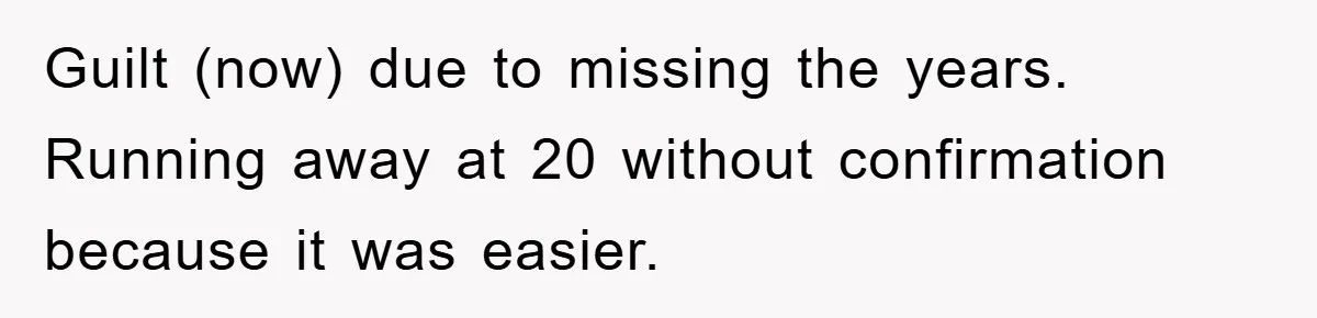Guilt (now) due to missing the years. Running away at 20 without confirmation because it was easier.