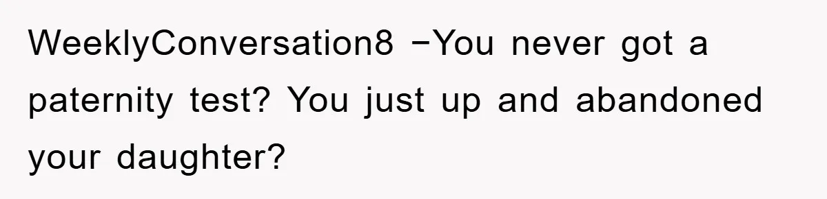 WeeklyConversation8 −You never got a paternity test? You just up and abandoned your daughter?