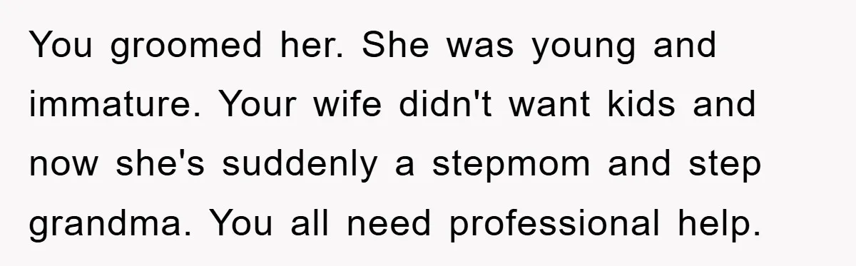 You groomed her. She was young and immature. Your wife didn't want kids and now she's suddenly a stepmom and step grandma. You all need professional help.