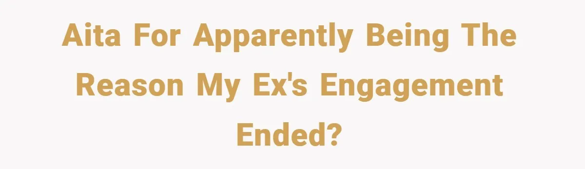 AITA for apparently being the reason my ex's engagement ended?