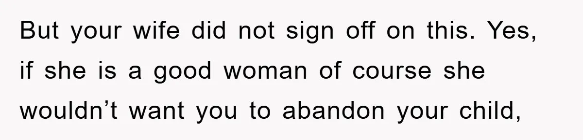 But your wife did not sign off on this. Yes, if she is a good woman of course she wouldn’t want you to abandon your child,