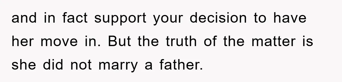 and in fact support your decision to have her move in. But the truth of the matter is she did not marry a father.