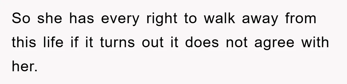 So she has every right to walk away from this life if it turns out it does not agree with her.