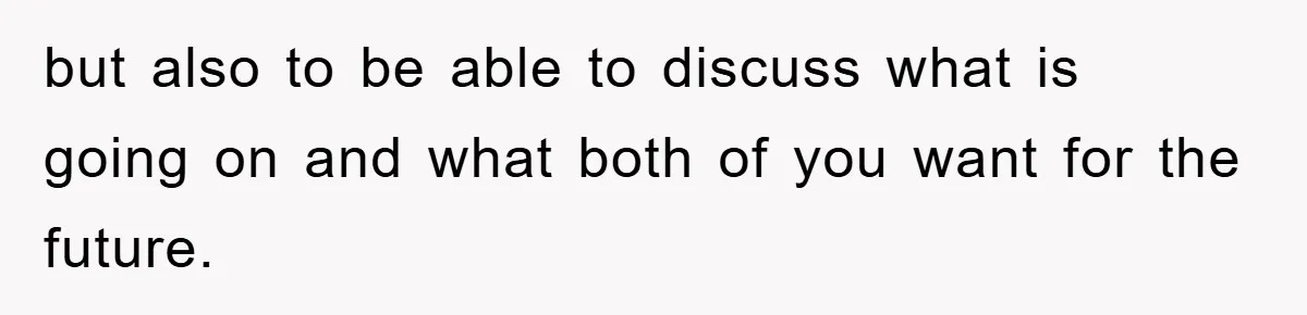 but also to be able to discuss what is going on and what both of you want for the future.
