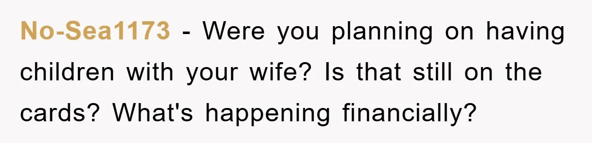 No-Sea1173 − Were you planning on having children with your wife? Is that still on the cards? What's happening financially?