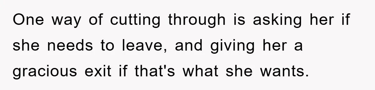 One way of cutting through is asking her if she needs to leave, and giving her a gracious exit if that's what she wants.
