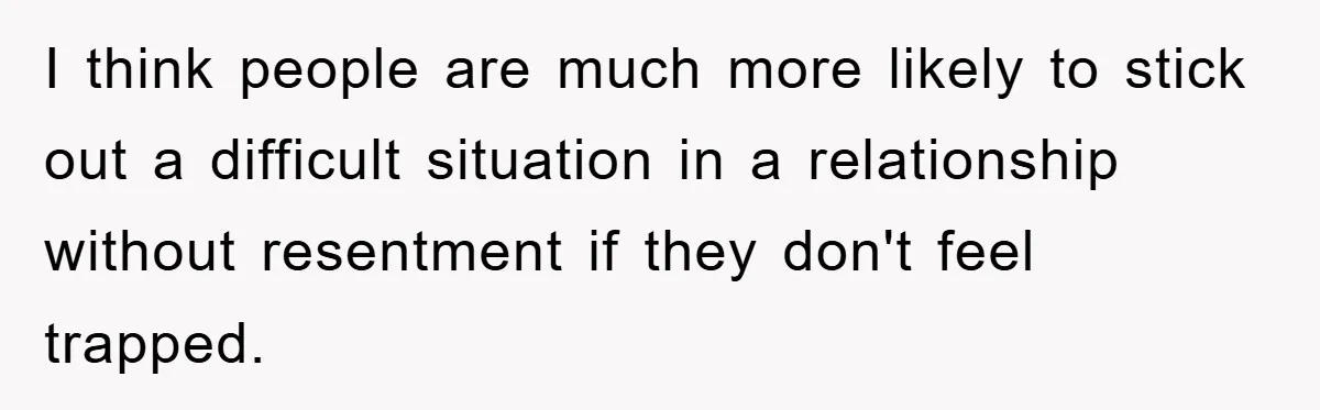 I think people are much more likely to stick out a difficult situation in a relationship without resentment if they don't feel trapped.