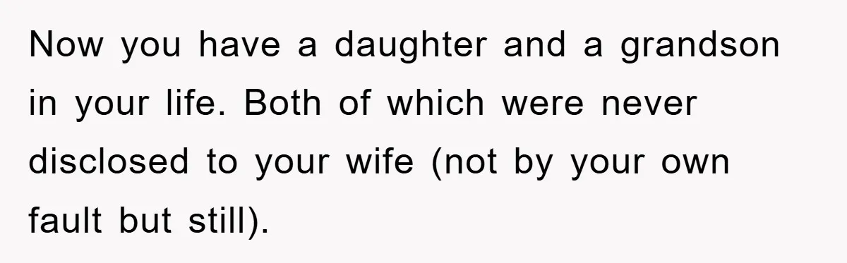 Now you have a daughter and a grandson in your life. Both of which were never disclosed to your wife (not by your own fault but still).