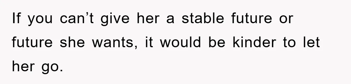 If you can’t give her a stable future or future she wants, it would be kinder to let her go.