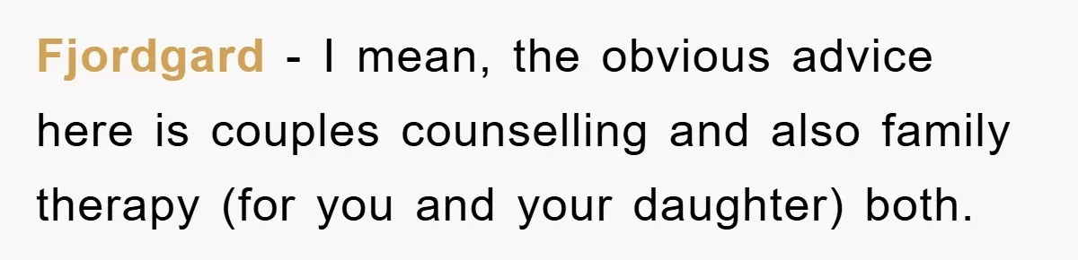 Fjordgard − I mean, the obvious advice here is couples counselling and also family therapy (for you and your daughter) both.
