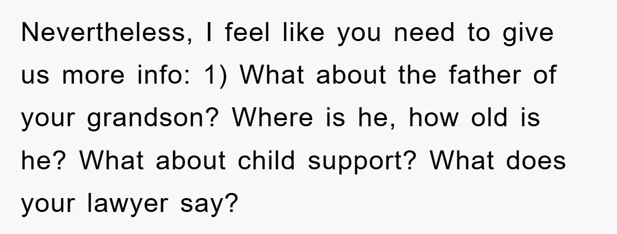 Nevertheless, I feel like you need to give us more info: 1) What about the father of your grandson? Where is he, how old is he? What about child support?...