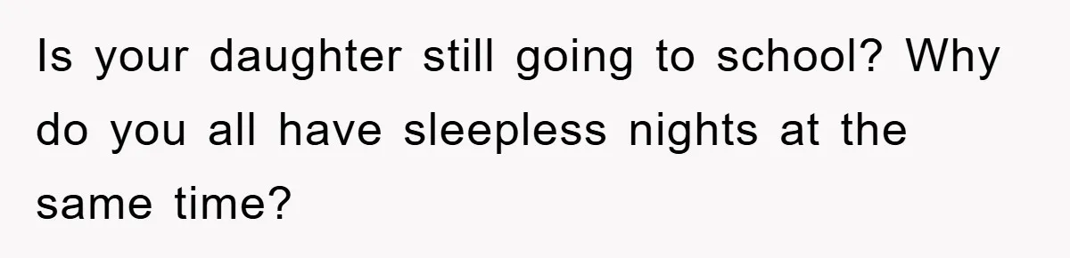 Is your daughter still going to school? Why do you all have sleepless nights at the same time?